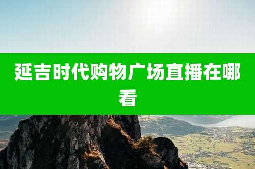 延吉时代购物广场直播在哪看