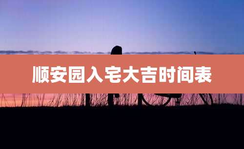 顺安园入宅大吉时间表