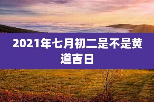 2021年七月初二是不是黄道吉日