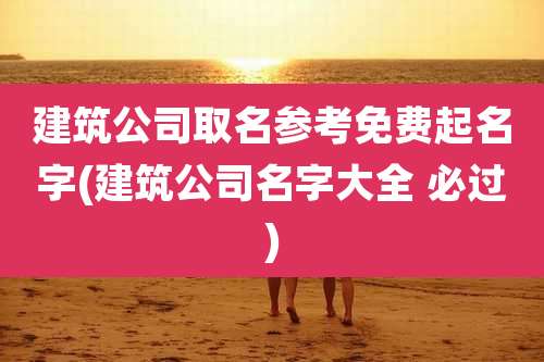 建筑公司取名参考免费起名字(建筑公司名字大全 必过)