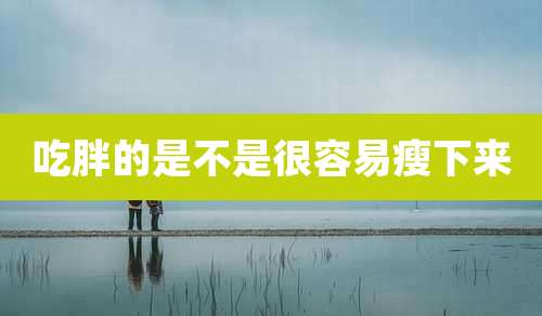 吃胖的是不是很容易瘦下来