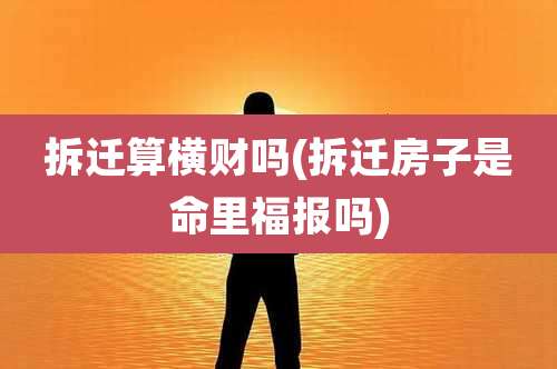 拆迁算横财吗(拆迁房子是命里福报吗)