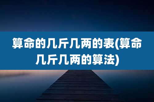 算命的几斤几两的表(算命几斤几两的算法)