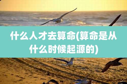 什么人才去算命(算命是从什么时候起源的)