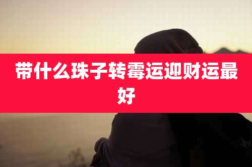带什么珠子转霉运迎财运最好