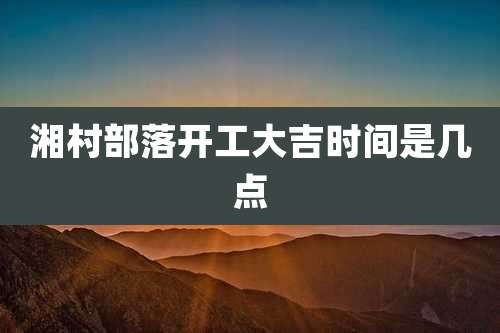 湘村部落开工大吉时间是几点
