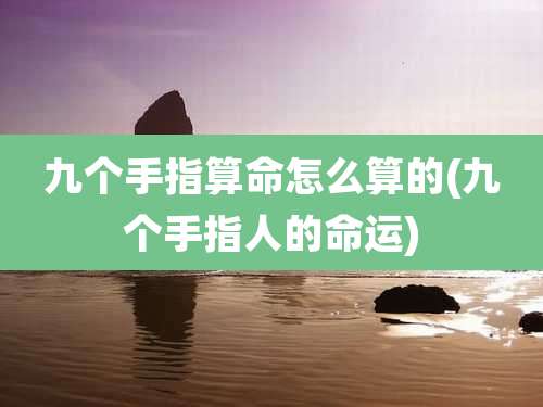 九个手指算命怎么算的(九个手指人的命运)