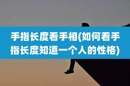 手指长度看手相(如何看手指长度知道一个人的性格)