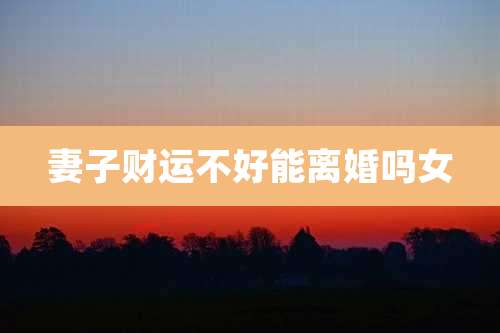 妻子财运不好能离婚吗女