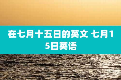 在七月十五日的英文 七月15日英语