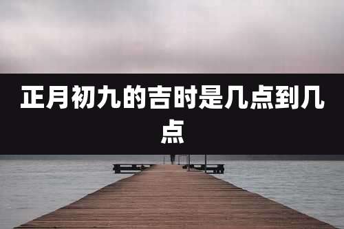 正月初九的吉时是几点到几点
