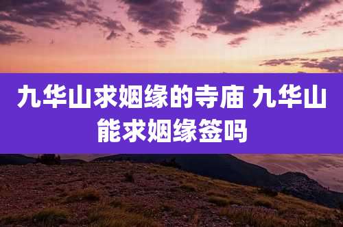 九华山求姻缘的寺庙 九华山能求姻缘签吗
