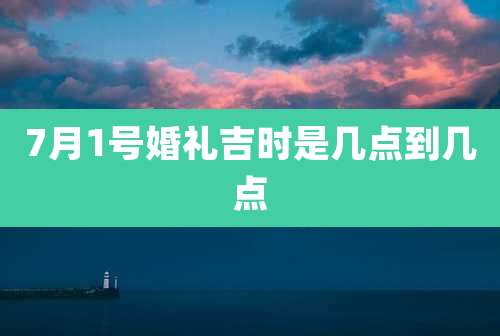 7月1号婚礼吉时是几点到几点