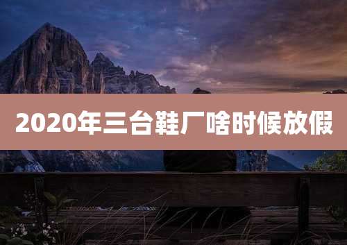 2020年三台鞋厂啥时候放假