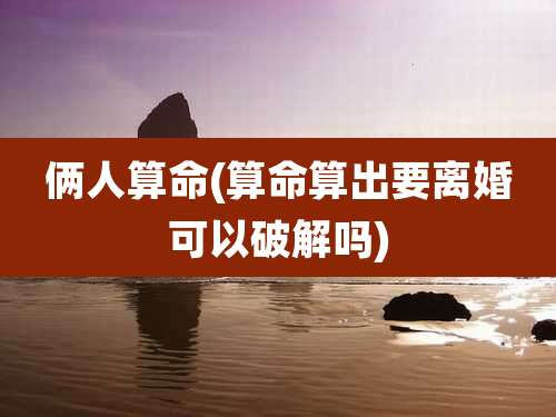 俩人算命(算命算出要离婚可以破解吗)