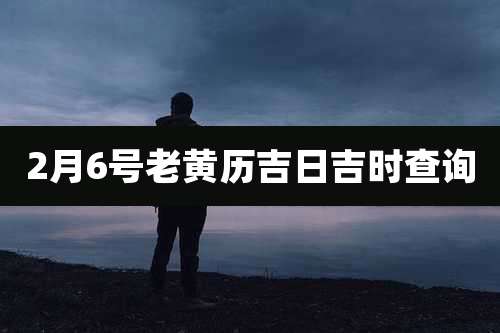 2月6号老黄历吉日吉时查询