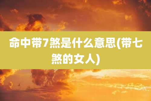 命中带7煞是什么意思(带七煞的女人)