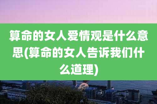 算命的女人爱情观是什么意思(算命的女人告诉我们什么道理)