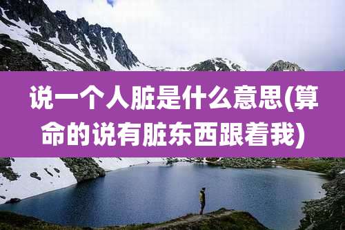 说一个人脏是什么意思(算命的说有脏东西跟着我)