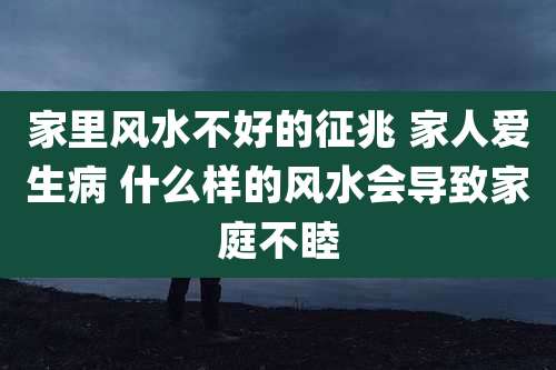 家里风水不好的征兆 家人爱生病 什么样的风水会导致家庭不睦