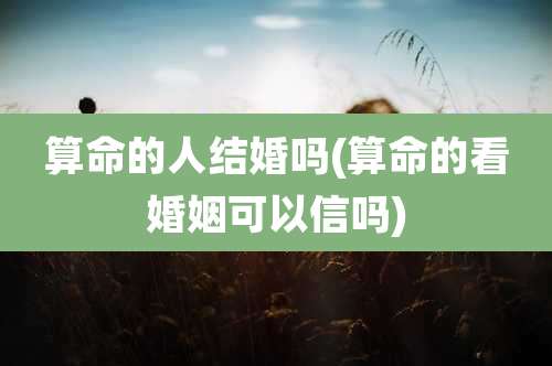 算命的人结婚吗(算命的看婚姻可以信吗)