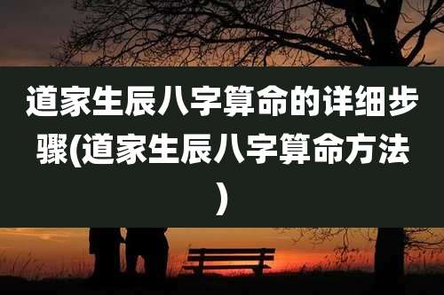 道家生辰八字算命的详细步骤(道家生辰八字算命方法)