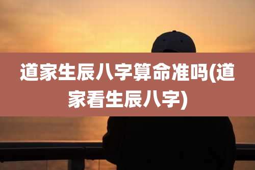 道家生辰八字算命准吗(道家看生辰八字)
