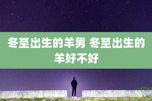 冬至出生的羊男 冬至出生的羊好不好