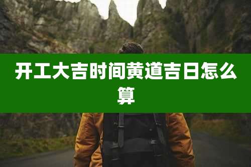 开工大吉时间黄道吉日怎么算