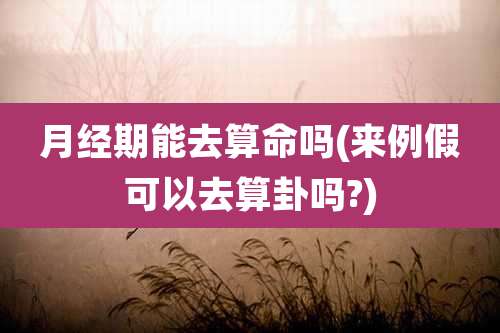 月经期能去算命吗(来例假可以去算卦吗?)