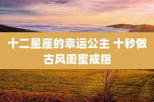 十二星座的幸运公主 十秒做古风闺蜜戒指