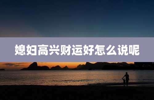 媳妇高兴财运好怎么说呢