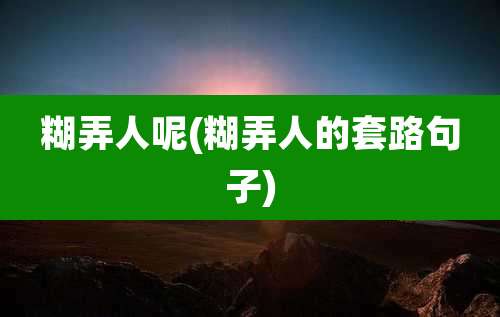 糊弄人呢(糊弄人的套路句子)