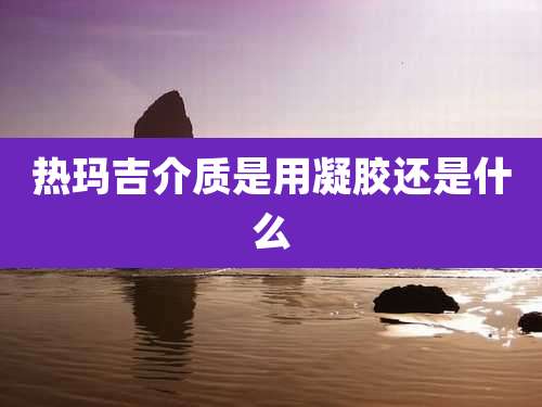 热玛吉介质是用凝胶还是什么