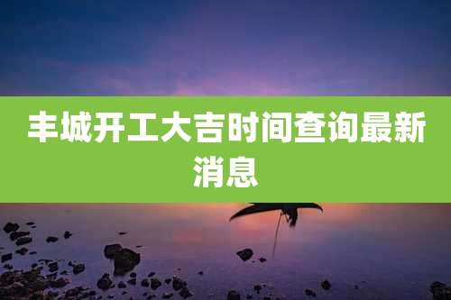 丰城开工大吉时间查询最新消息