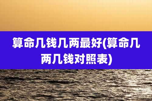 算命几钱几两最好(算命几两几钱对照表)