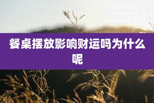 餐桌摆放影响财运吗为什么呢