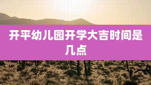 开平幼儿园开学大吉时间是几点