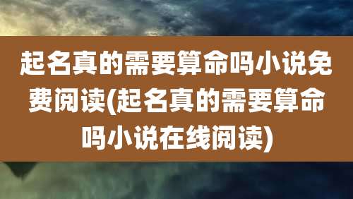 起名真的需要算命吗小说免费阅读(起名真的需要算命吗小说在线阅读)