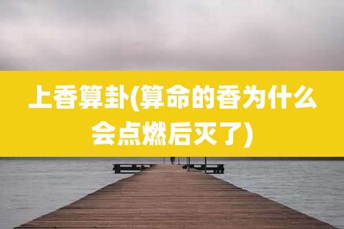 上香算卦(算命的香为什么会点燃后灭了)