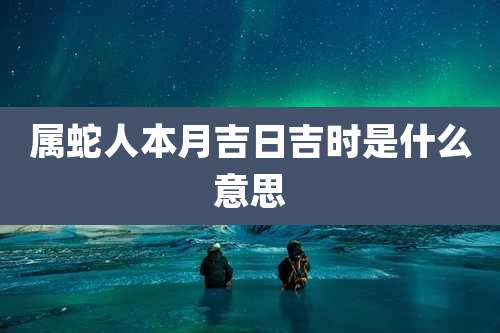属蛇人本月吉日吉时是什么意思