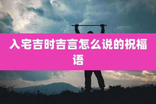 入宅吉时吉言怎么说的祝福语