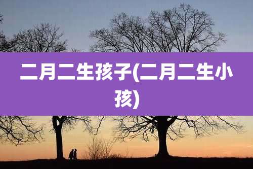 二月二生孩子(二月二生小孩)