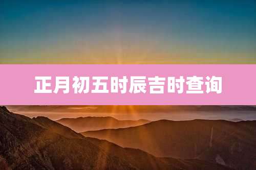正月初五时辰吉时查询