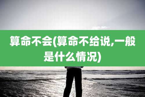 算命不会(算命不给说,一般是什么情况)