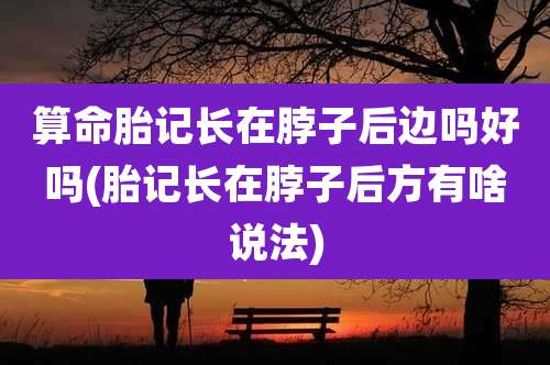 算命胎记长在脖子后边吗好吗(胎记长在脖子后方有啥说法)