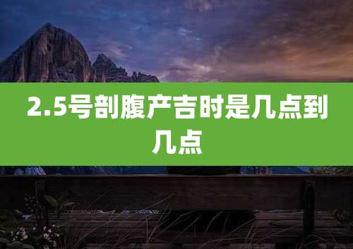2.5号剖腹产吉时是几点到几点