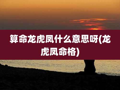 算命龙虎凤什么意思呀(龙虎凤命格)