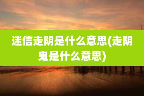 迷信走阴是什么意思(走阴鬼是什么意思)