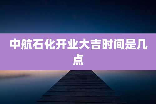 中航石化开业大吉时间是几点
